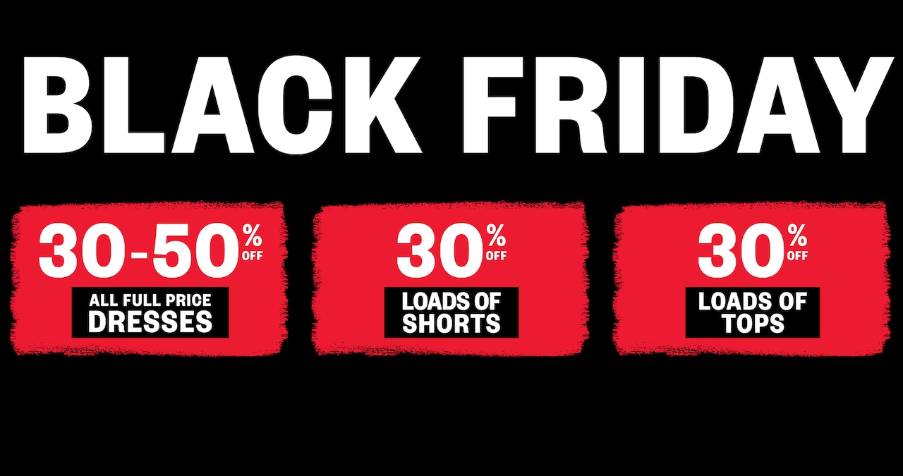 Black Friday. 30-50% Off All Full Price Dresses. 30% Off Loads Of Shorts. 30% Off Loads Of Tops